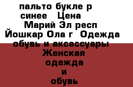 пальто букле р48-50 синее › Цена ­ 800 - Марий Эл респ., Йошкар-Ола г. Одежда, обувь и аксессуары » Женская одежда и обувь   . Марий Эл респ.,Йошкар-Ола г.